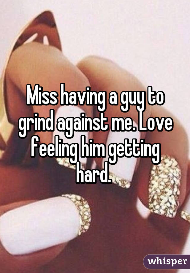 Miss having a guy to grind against me. Love feeling him getting hard. 