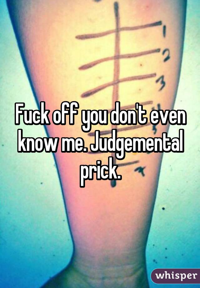 Fuck off you don't even know me. Judgemental prick.