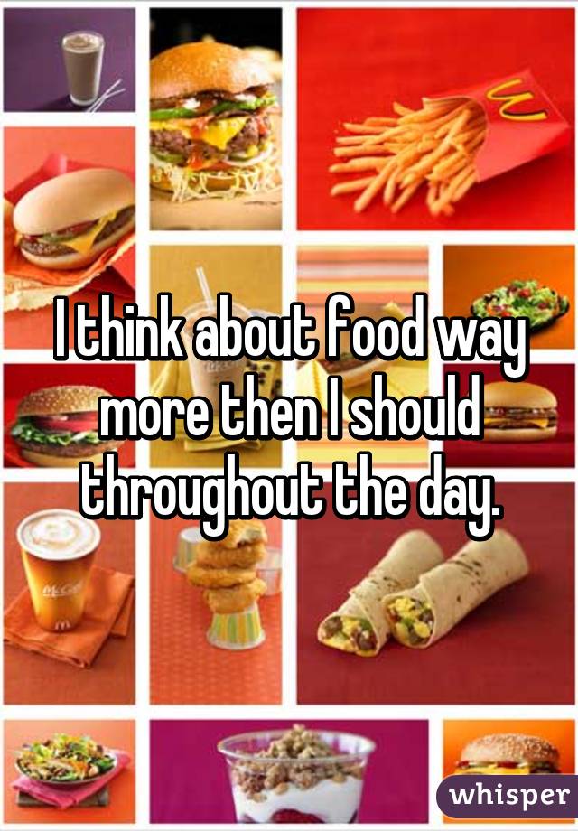 I think about food way more then I should throughout the day.