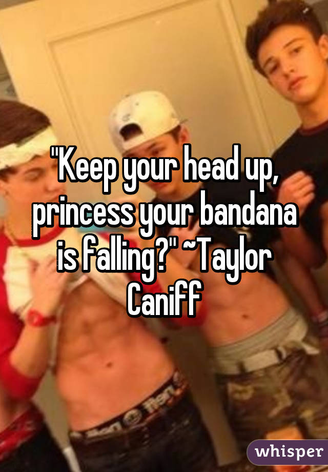 "Keep your head up, princess your bandana is falling😘" ~Taylor Caniff