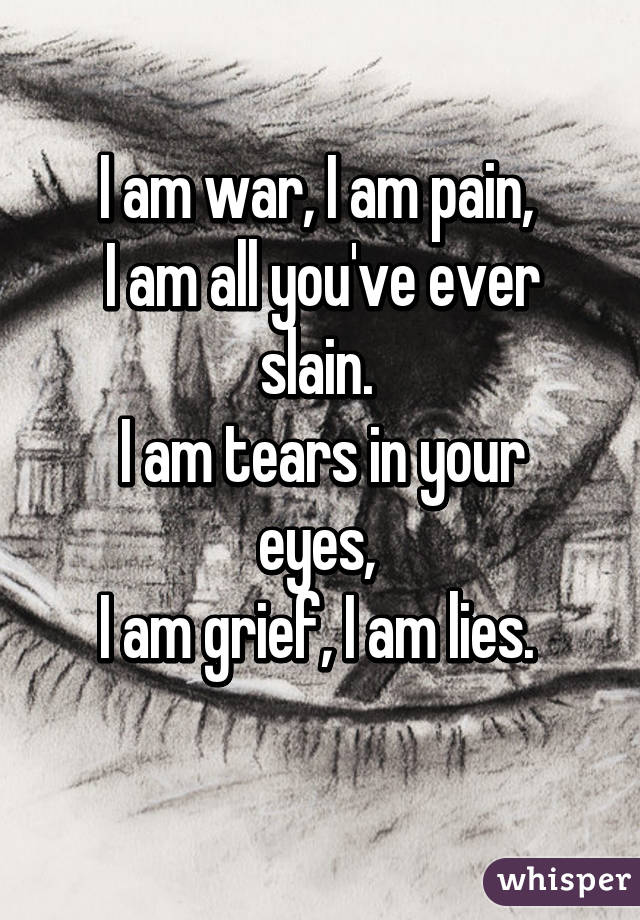 I am war, I am pain, 
I am all you've ever slain. 
I am tears in your eyes, 
I am grief, I am lies. 
