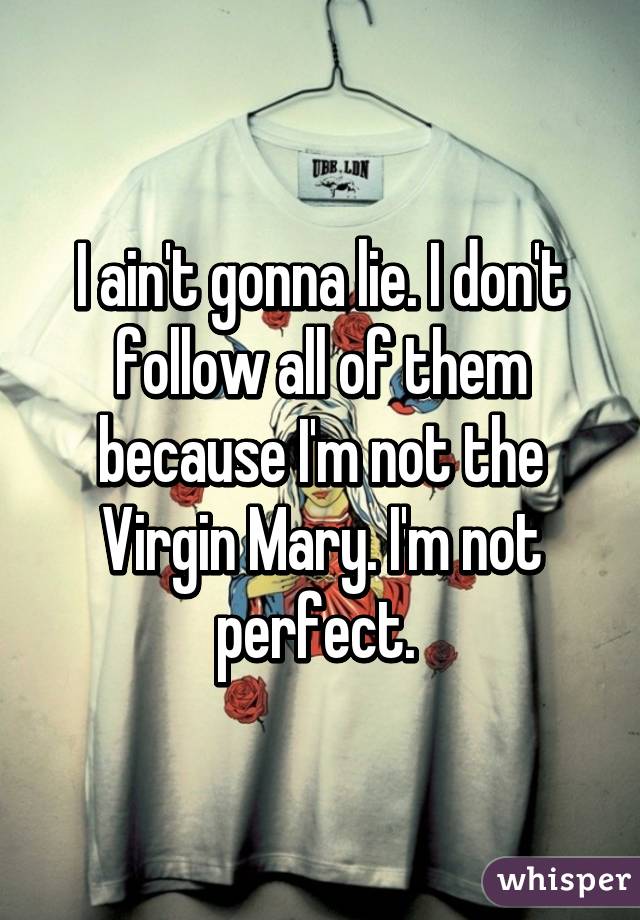 I ain't gonna lie. I don't follow all of them because I'm not the Virgin Mary. I'm not perfect. 