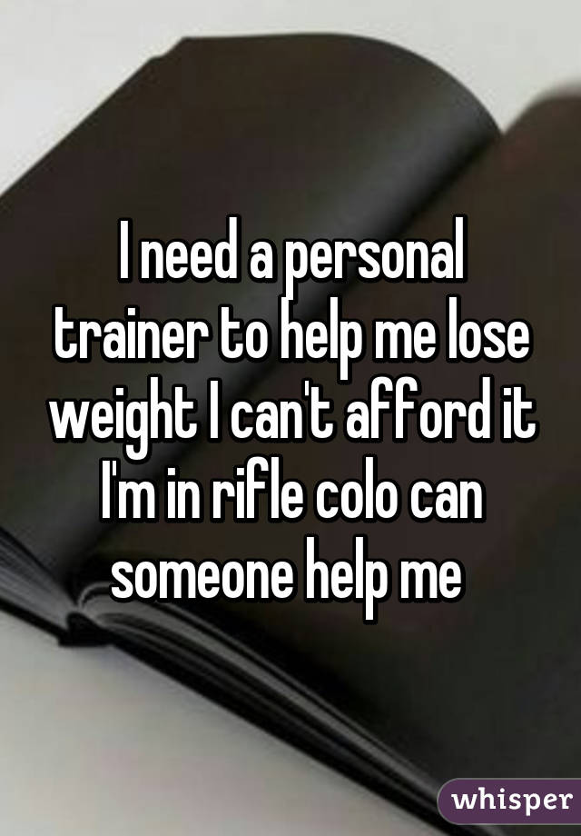 I need a personal trainer to help me lose weight I can't afford it I'm in rifle colo can someone help me 