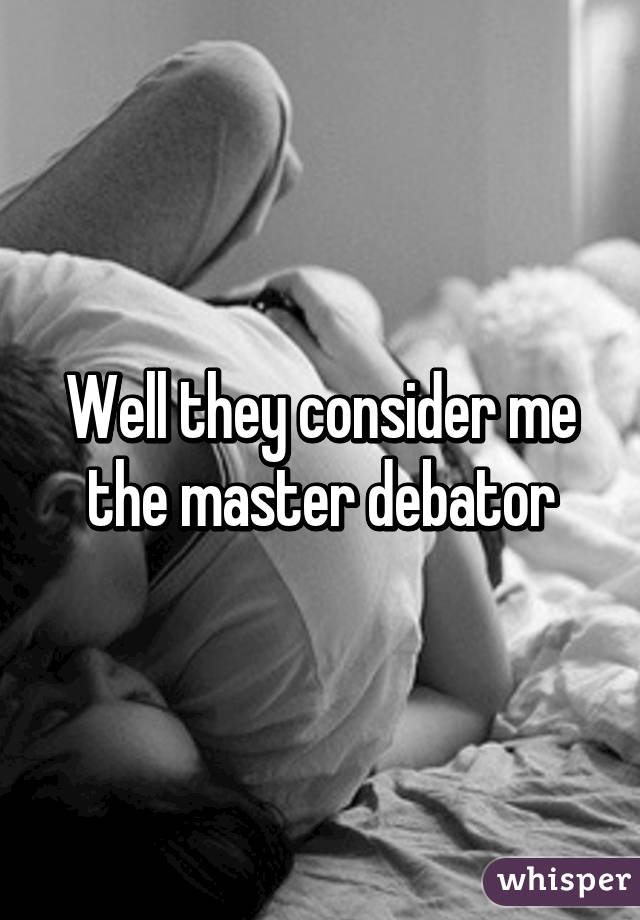 Well they consider me the master debator