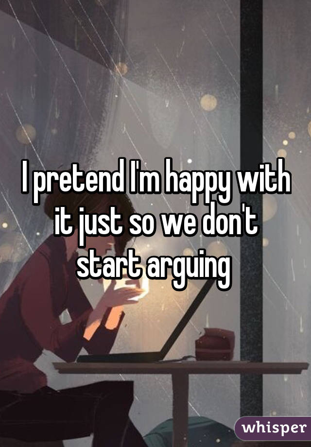 I pretend I'm happy with it just so we don't start arguing 