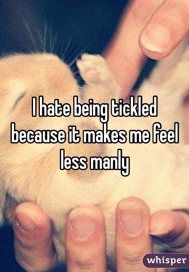 I hate being tickled because it makes me feel less manly 