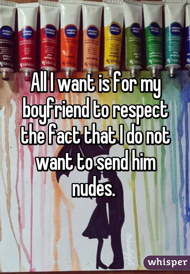 All I want is for my boyfriend to respect the fact that I do not want to send him nudes. 