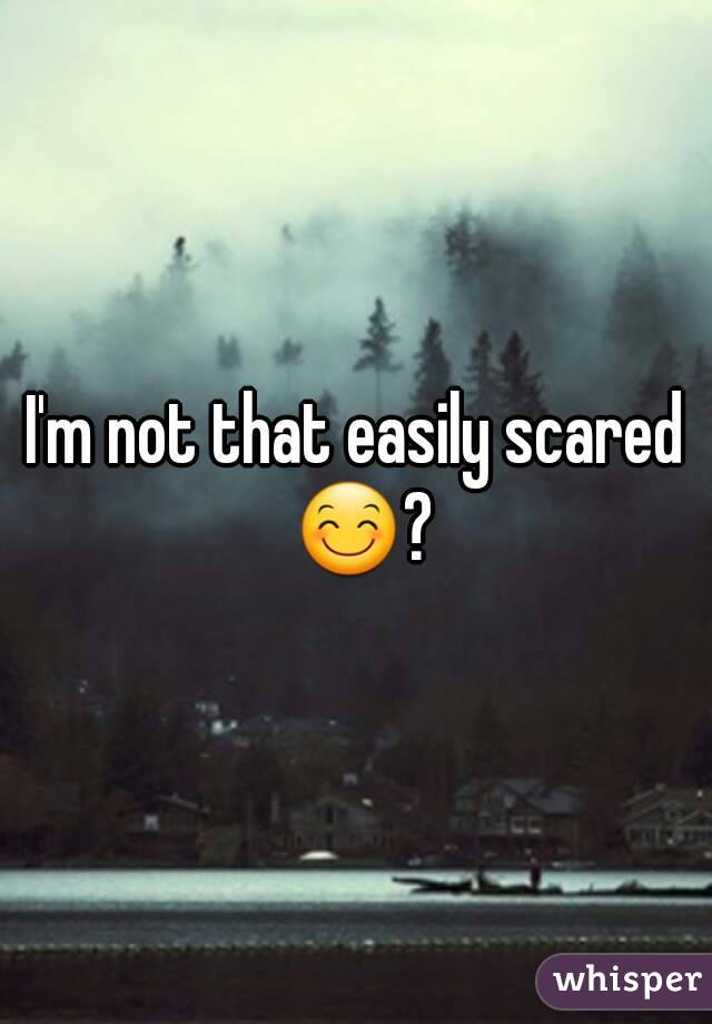 I'm not that easily scared 😊?