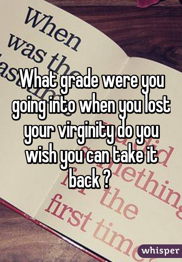 What grade were you going into when you lost your virginity do you wish you can take it back ? 