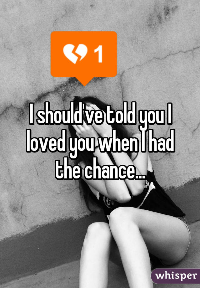 I should've told you I loved you when I had the chance...