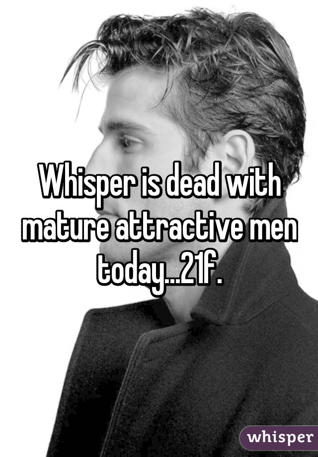 Whisper is dead with mature attractive men today...21f.