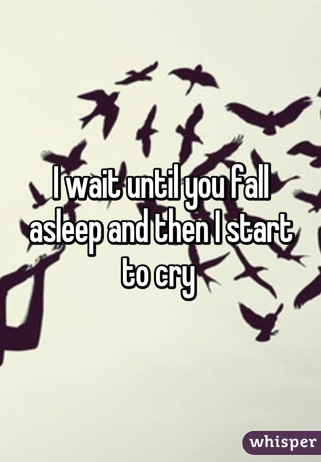 I wait until you fall asleep and then I start to cry 