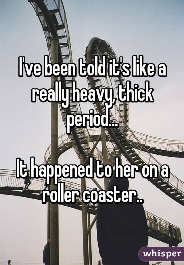 I've been told it's like a really heavy, thick period...

It happened to her on a roller coaster..