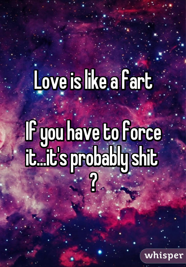 Love is like a fart

If you have to force it...it's probably shit 
💩