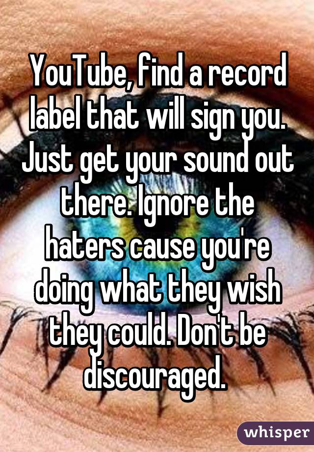 YouTube, find a record label that will sign you. Just get your sound out there. Ignore the haters cause you're doing what they wish they could. Don't be discouraged. 