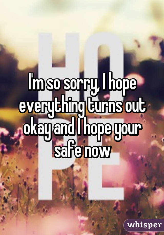 I'm so sorry, I hope everything turns out okay and I hope your safe now