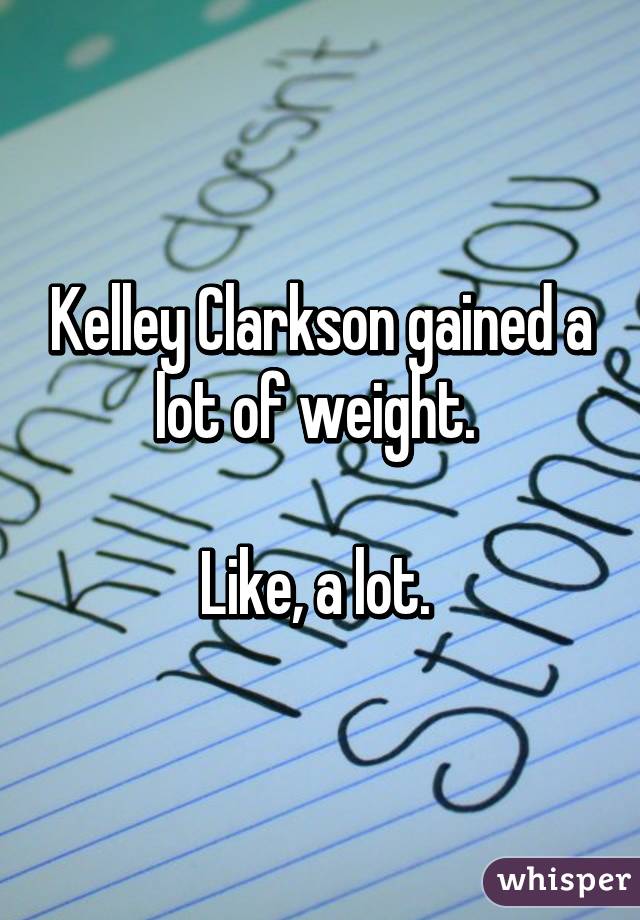 Kelley Clarkson gained a lot of weight. 

Like, a lot. 