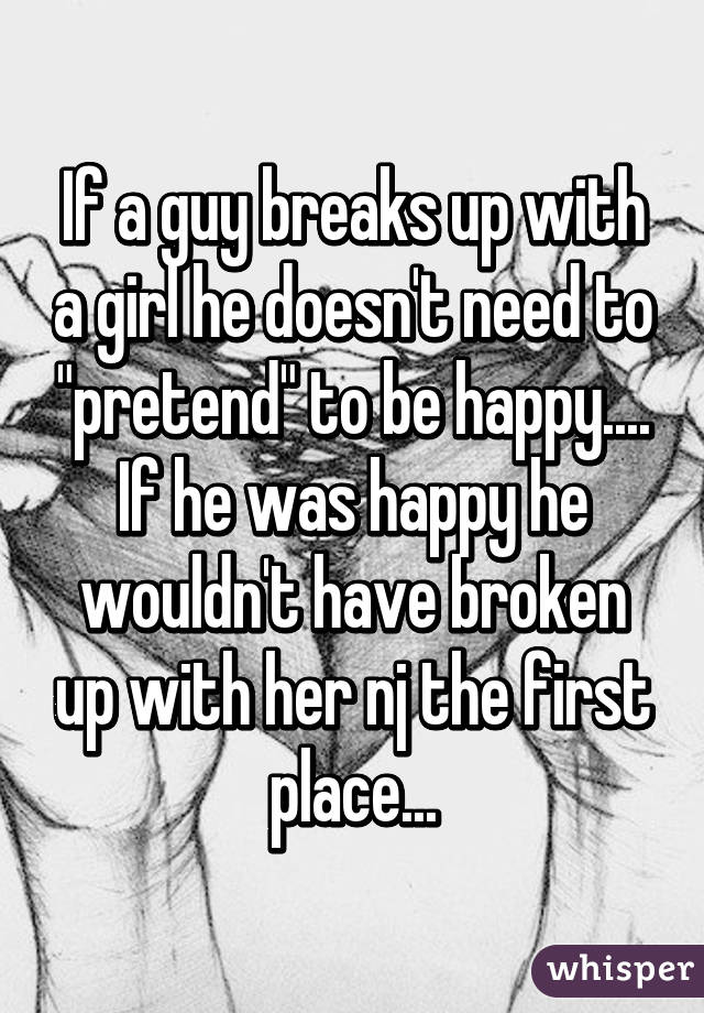 If a guy breaks up with a girl he doesn't need to "pretend" to be happy.... If he was happy he wouldn't have broken up with her nj the first place...