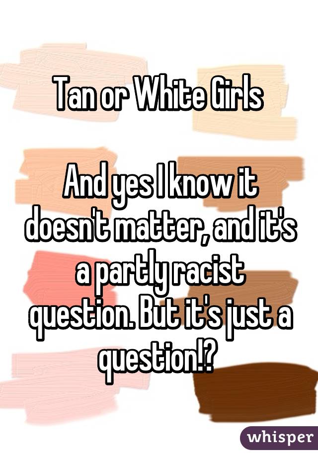 Tan or White Girls 

And yes I know it doesn't matter, and it's a partly racist question. But it's just a question!? 