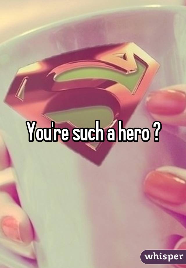 You're such a hero ?