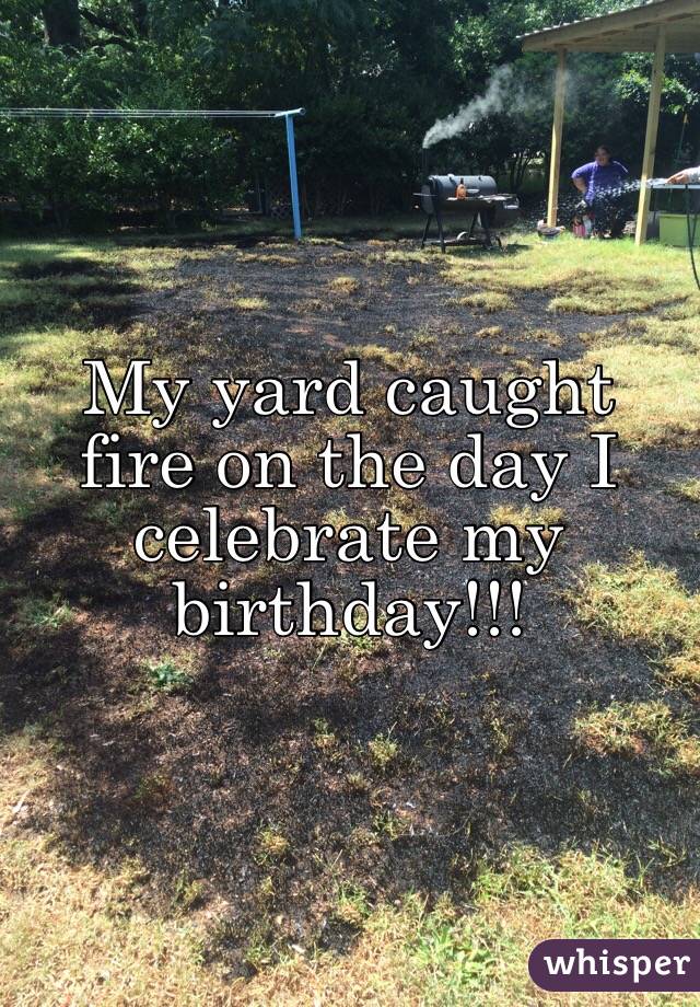 My yard caught fire on the day I celebrate my birthday!!! 