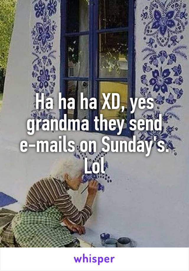 Ha ha ha XD, yes grandma they send e-mails on Sunday's. Lol