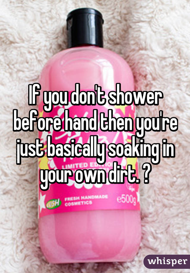 If you don't shower before hand then you're just basically soaking in your own dirt. 😝