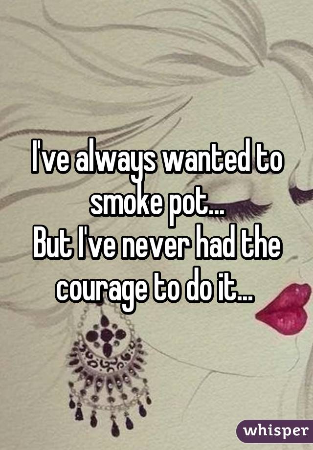 I've always wanted to smoke pot...
But I've never had the courage to do it... 