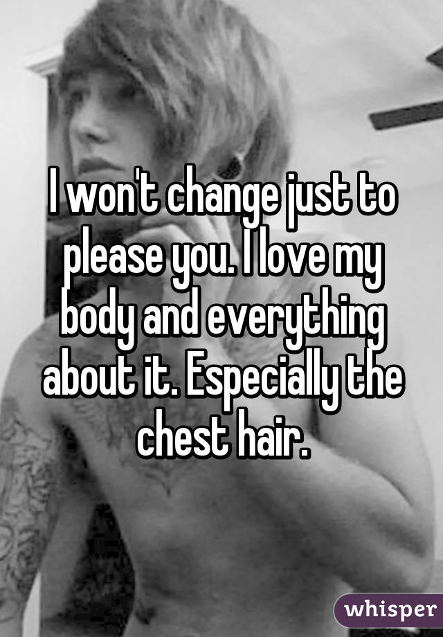 I won't change just to please you. I love my body and everything about it. Especially the chest hair.