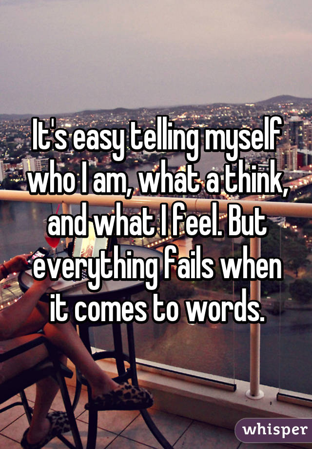 It's easy telling myself who I am, what a think, and what I feel. But everything fails when it comes to words.