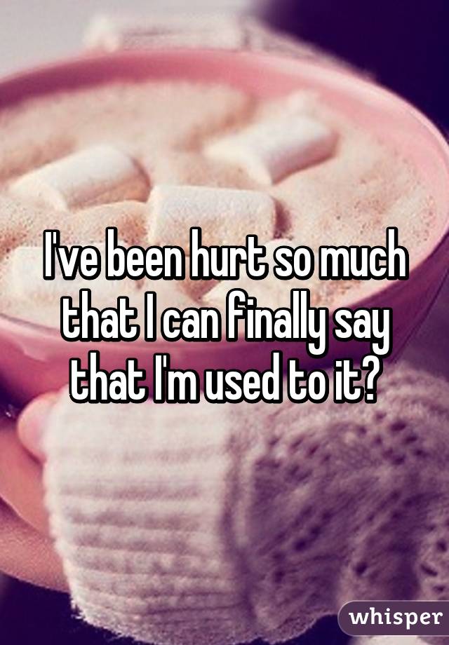 I've been hurt so much that I can finally say that I'm used to it💔