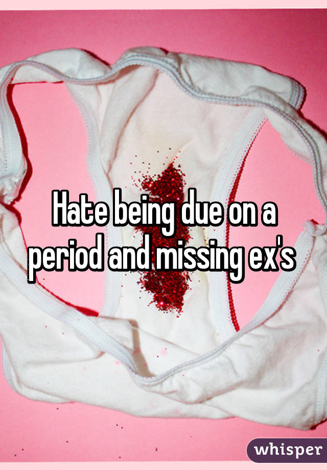 Hate being due on a period and missing ex's 