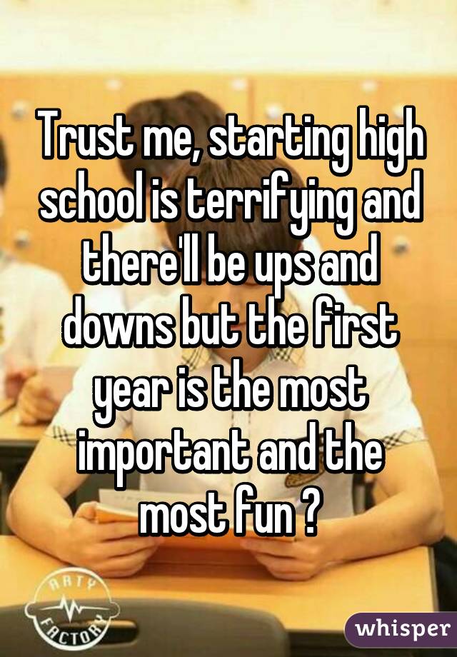 Trust me, starting high school is terrifying and there'll be ups and downs but the first year is the most important and the most fun 😀