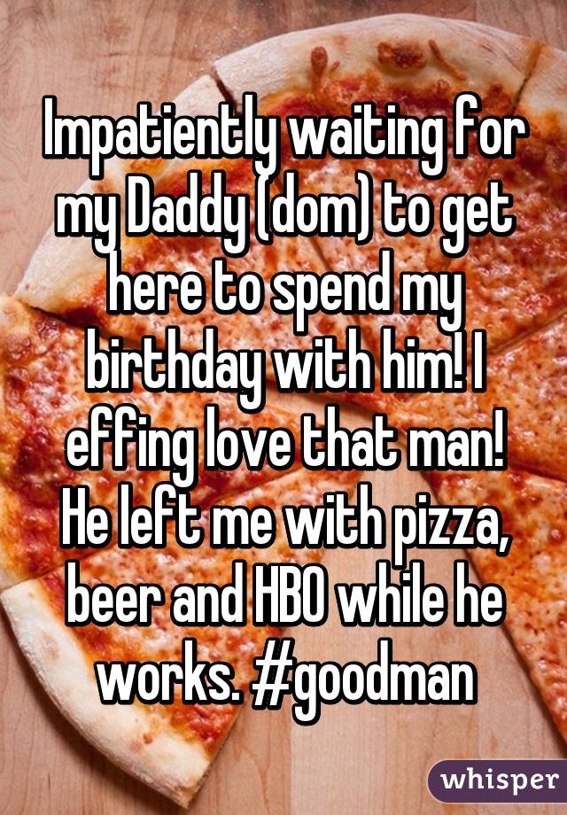 Impatiently waiting for my Daddy (dom) to get here to spend my birthday with him! I effing love that man! He left me with pizza, beer and HBO while he works. #goodman