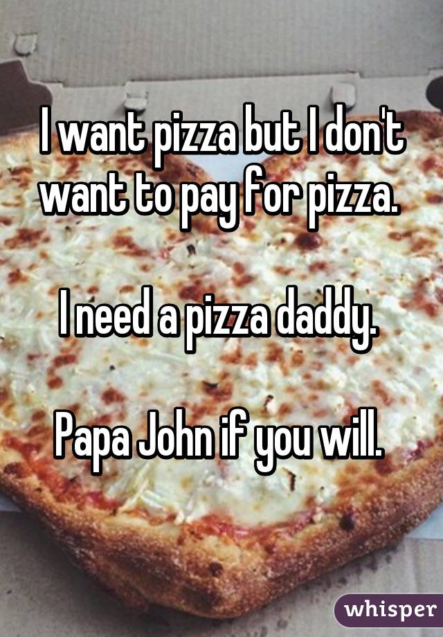 I want pizza but I don't want to pay for pizza. 

I need a pizza daddy. 

Papa John if you will. 
