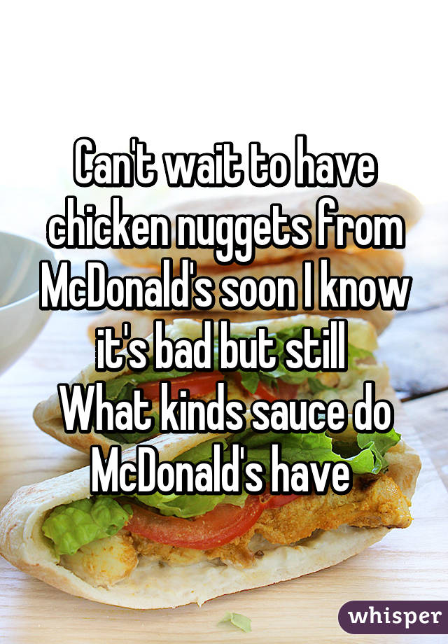 Can't wait to have chicken nuggets from McDonald's soon I know it's bad but still 
What kinds sauce do McDonald's have 