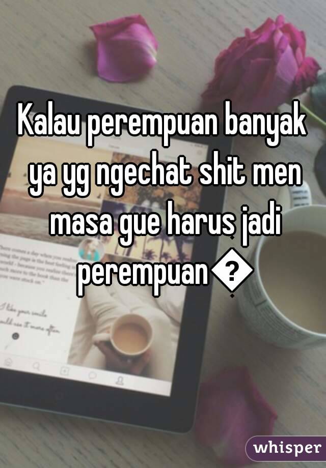 Kalau perempuan banyak ya yg ngechat shit men masa gue harus jadi perempuan😬