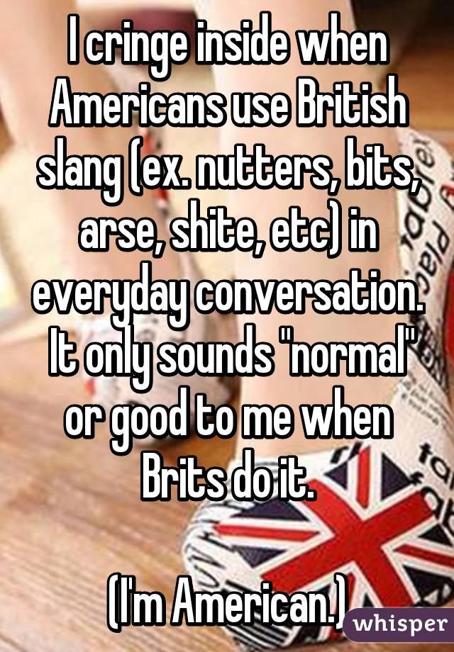 I cringe inside when Americans use British slang (ex. nutters, bits, arse, shite, etc) in everyday conversation.  It only sounds "normal" or good to me when Brits do it.

(I'm American.)