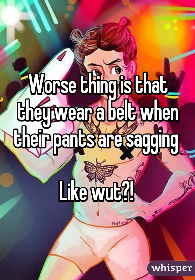 Worse thing is that they wear a belt when their pants are sagging 

Like wut?! 