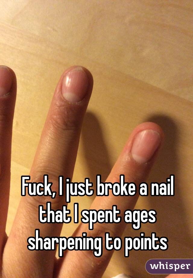 Fuck, I just broke a nail that I spent ages sharpening to points