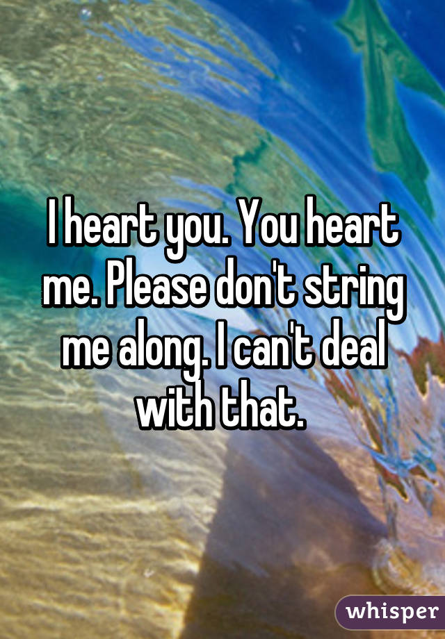 I heart you. You heart me. Please don't string me along. I can't deal with that. 