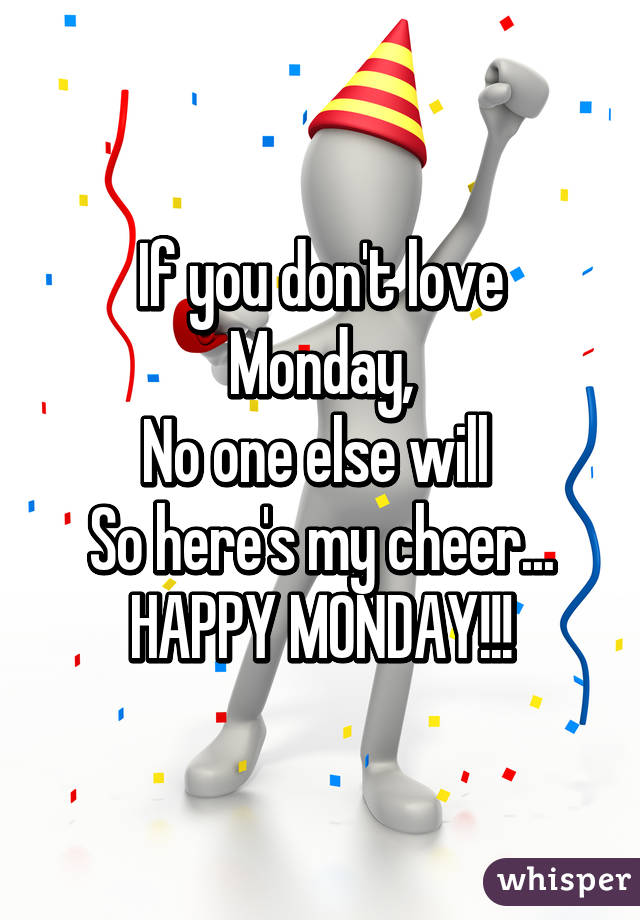 If you don't love Monday,
No one else will 
So here's my cheer...
HAPPY MONDAY!!!