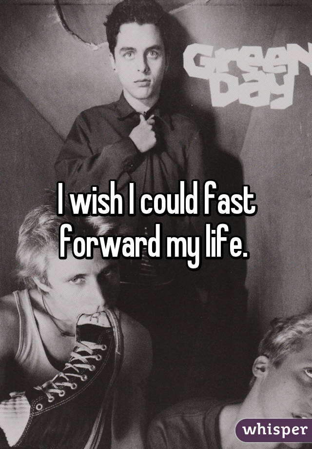 I wish I could fast forward my life. 