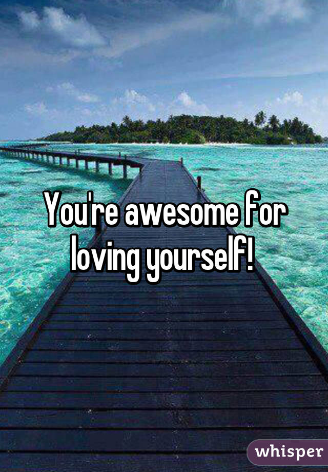 You're awesome for loving yourself! 