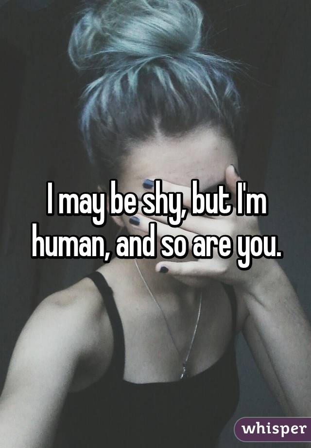 I may be shy, but I'm human, and so are you.