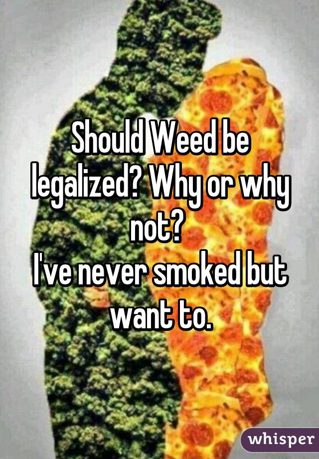 Should Weed be legalized? Why or why not? 
I've never smoked but want to.