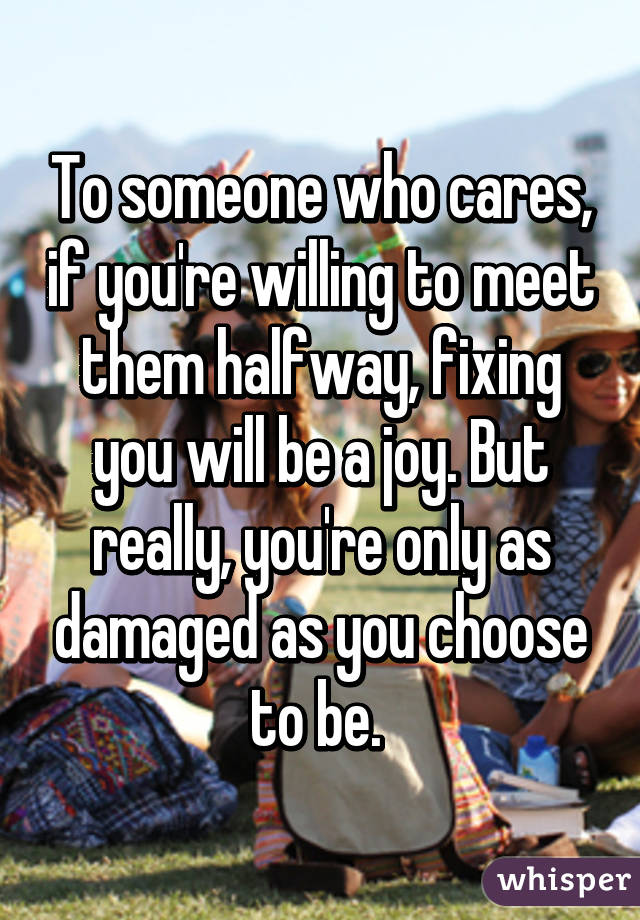 To someone who cares, if you're willing to meet them halfway, fixing you will be a joy. But really, you're only as damaged as you choose to be. 