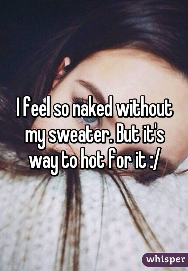 I feel so naked without my sweater. But it's way to hot for it :/