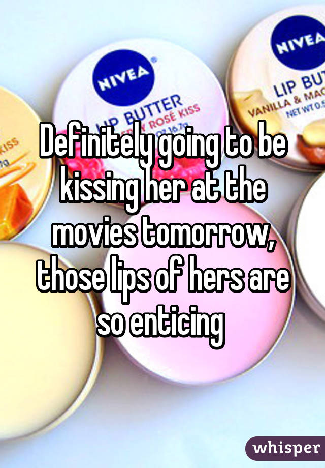 Definitely going to be kissing her at the movies tomorrow, those lips of hers are so enticing 