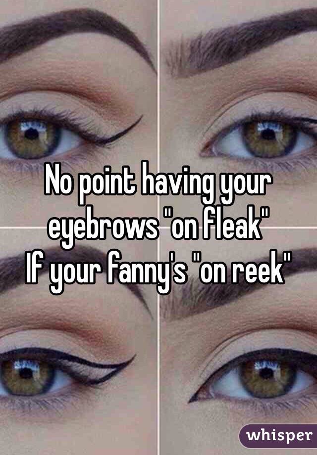 No point having your eyebrows "on fleak"
If your fanny's "on reek"